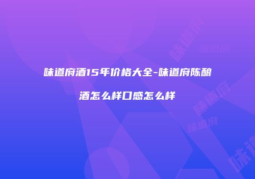 味道府酒15年价格大全-味道府陈酿酒怎么样口感怎么样