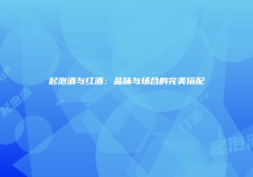 起泡酒与红酒：品味与场合的完美搭配