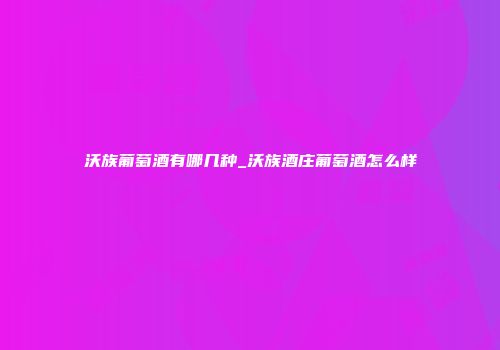 沃族葡萄酒有哪几种_沃族酒庄葡萄酒怎么样