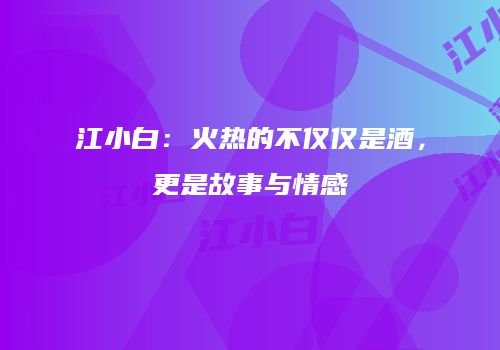 江小白：火热的不仅仅是酒，更是故事与情感
