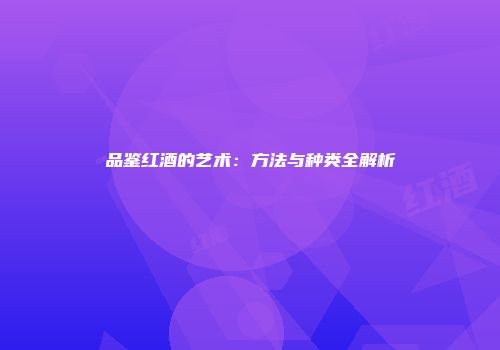 品鉴红酒的艺术：方法与种类全解析