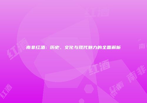 南非红酒：历史、文化与现代魅力的全面解析