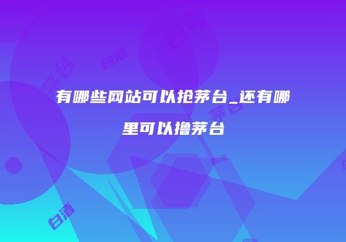 有哪些网站可以抢茅台_还有哪里可以撸茅台