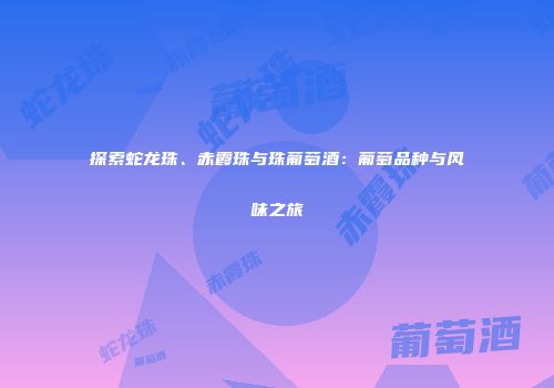 探索蛇龙珠、赤霞珠与珠葡萄酒：葡萄品种与风味之旅