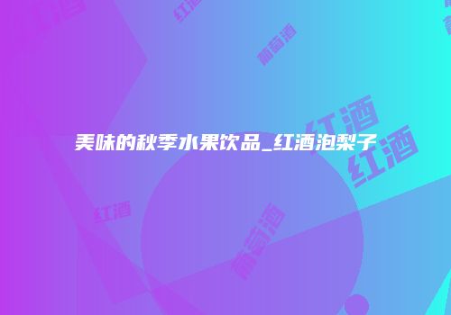 美味的秋季水果饮品_红酒泡梨子