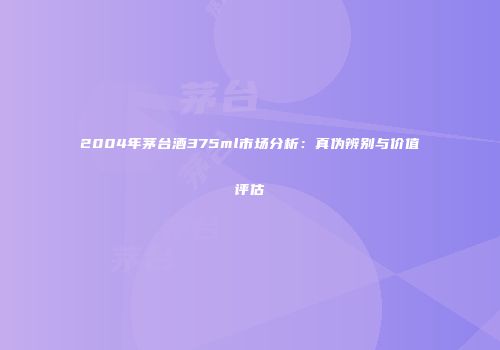 2004年茅台酒375ml市场分析：真伪辨别与价值评估