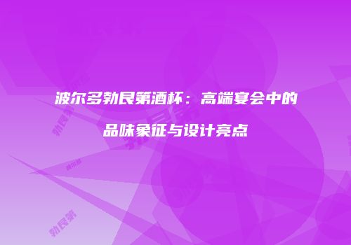 波尔多勃艮第酒杯：高端宴会中的品味象征与设计亮点