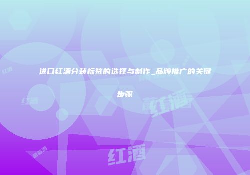 进口红酒分装标签的选择与制作_品牌推广的关键步骤
