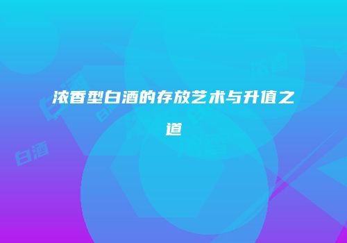 浓香型白酒的存放艺术与升值之道