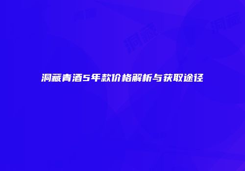 洞藏青酒5年款价格解析与获取途径