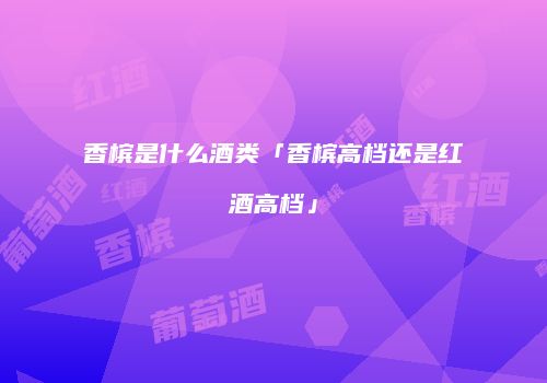 香槟是什么酒类「香槟高档还是红酒高档」