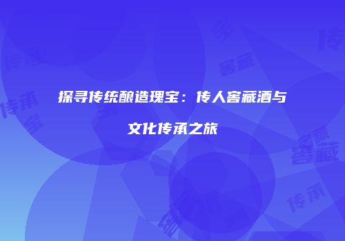 探寻传统酿造瑰宝：传人窖藏酒与文化传承之旅