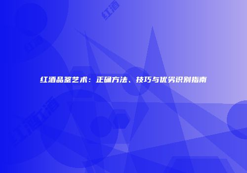 红酒品鉴艺术：正确方法、技巧与优劣识别指南
