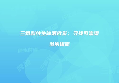 三得利纯生啤酒批发：寻找可靠渠道的指南