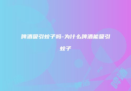 啤酒吸引蚊子吗-为什么啤酒能吸引蚊子