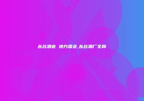 丛台酒业 地方国企,丛台酒厂全称