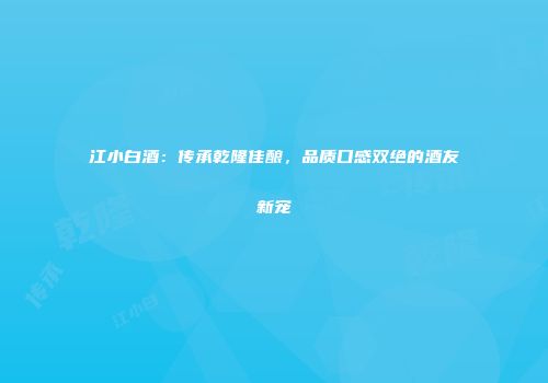 江小白酒：传承乾隆佳酿，品质口感双绝的酒友新宠