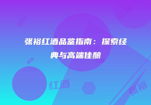 张裕红酒品鉴指南：探索经典与高端佳酿