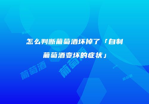 怎么判断葡萄酒坏掉了「自制葡萄酒变坏的症状」