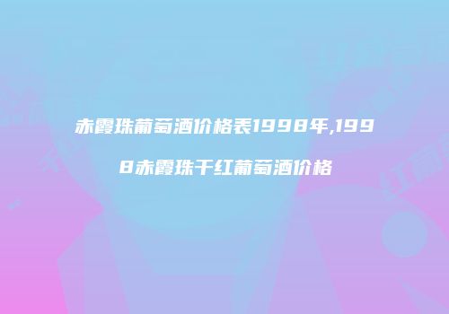 赤霞珠葡萄酒价格表1998年,1998赤霞珠干红葡萄酒价格