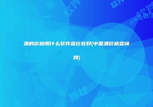酒的价格用什么软件查比较好(中国酒价格查询网)