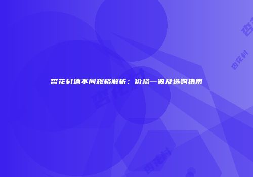 杏花村酒不同规格解析：价格一览及选购指南