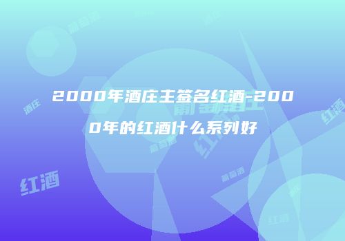 2000年酒庄主签名红酒-2000年的红酒什么系列好