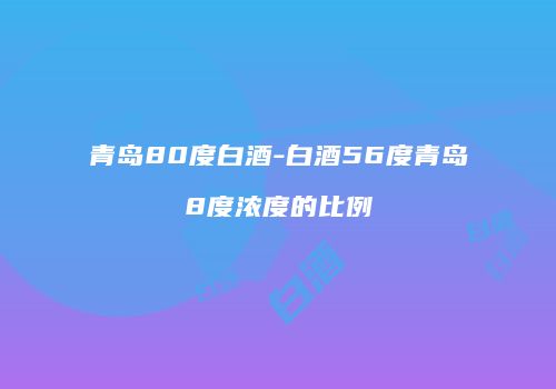 青岛80度白酒-白酒56度青岛8度浓度的比例