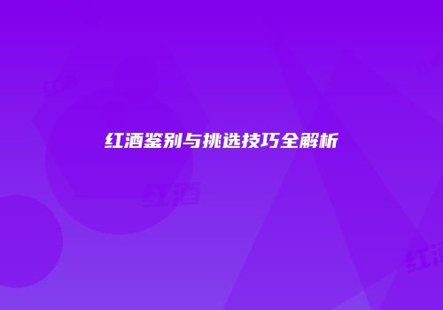 红酒鉴别与挑选技巧全解析