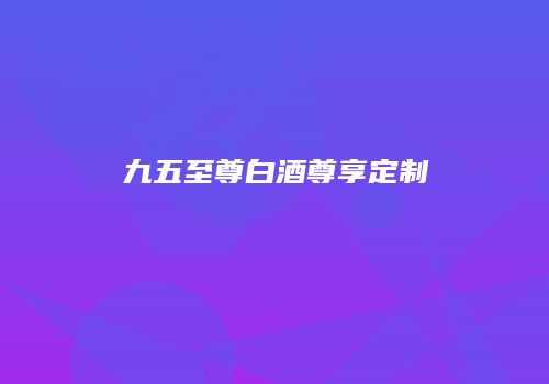 九五至尊白酒尊享定制