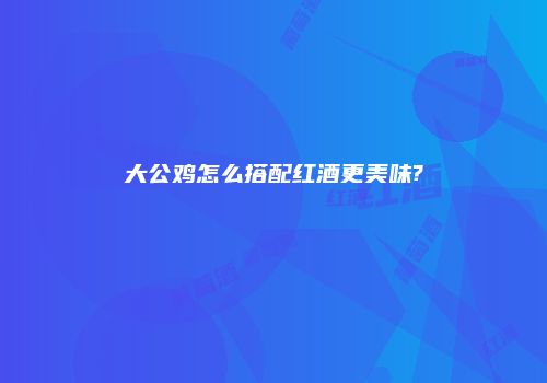 大公鸡怎么搭配红酒更美味?