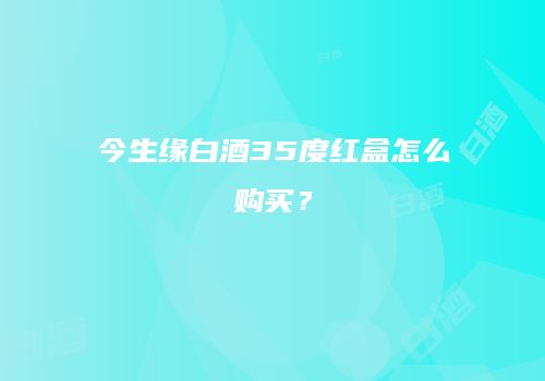 今生缘白酒35度红盒怎么购买？