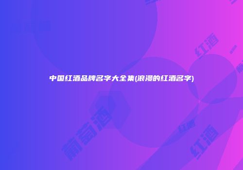 中国红酒品牌名字大全集(浪漫的红酒名字)
