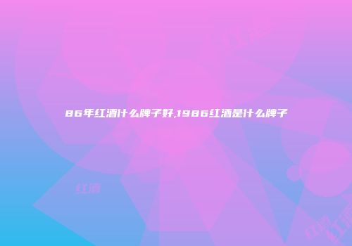 86年红酒什么牌子好,1986红酒是什么牌子