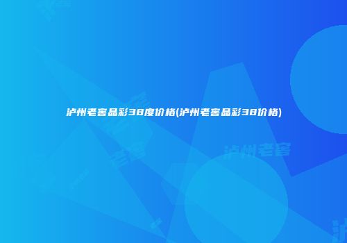 泸州老窖晶彩38度价格(泸州老窖晶彩38价格)