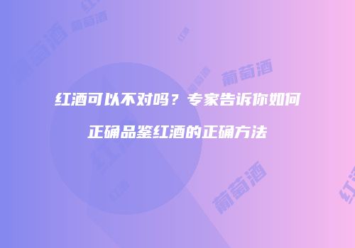 红酒可以不对吗？专家告诉你如何正确品鉴红酒的正确方法