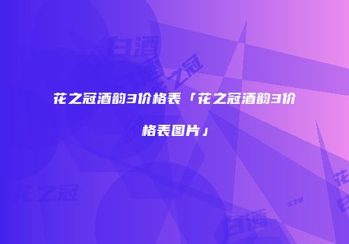 花之冠酒韵3价格表「花之冠酒韵3价格表图片」