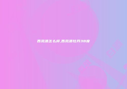 西凤酒怎么样,西凤酒牡丹38度