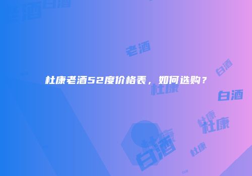 杜康老酒52度价格表，如何选购？