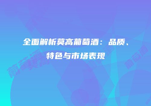 全面解析莫高葡萄酒：品质、特色与市场表现