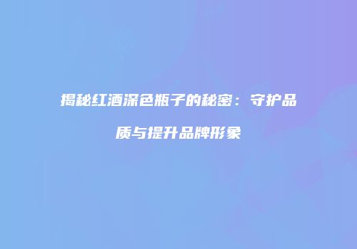 揭秘红酒深色瓶子的秘密：守护品质与提升品牌形象