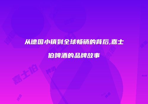 从德国小镇到全球畅销的背后,嘉士伯啤酒的品牌故事