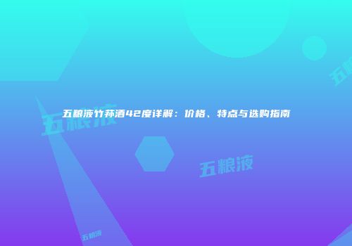 五粮液竹荪酒42度详解：价格、特点与选购指南
