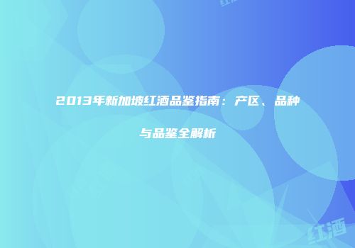 2013年新加坡红酒品鉴指南：产区、品种与品鉴全解析