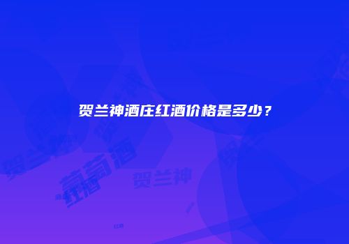 贺兰神酒庄红酒价格是多少？