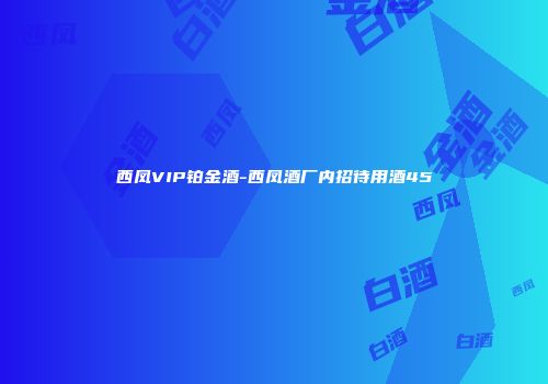 西凤VIP铂金酒-西凤酒厂内招待用酒45