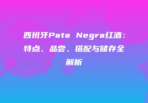西班牙Pata Negra红酒：特点、品尝、搭配与储存全解析