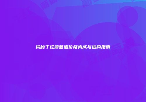 揭秘干红葡萄酒价格构成与选购指南