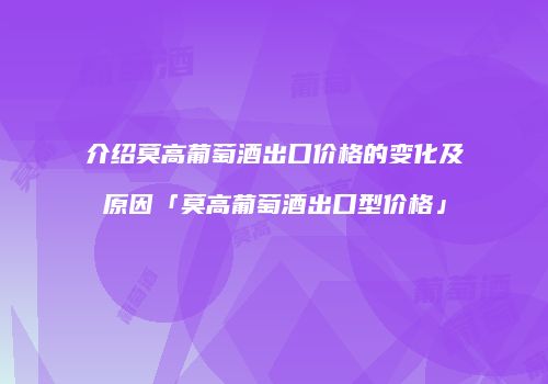 介绍莫高葡萄酒出口价格的变化及原因「莫高葡萄酒出口型价格」