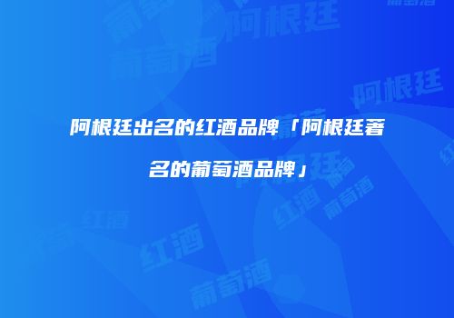 阿根廷出名的红酒品牌「阿根廷著名的葡萄酒品牌」